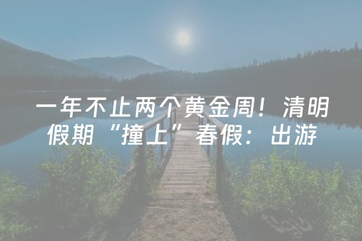 一年不止两个黄金周！清明假期“撞上”春假：出游“含娃量”猛增，18岁以下游客机票量同比翻倍增长