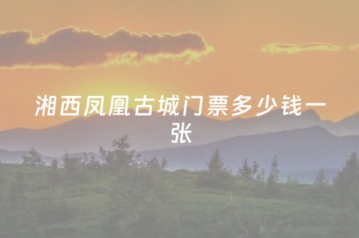 湘西凤凰古城门票多少钱一张（湘西凤凰古城游玩攻略）