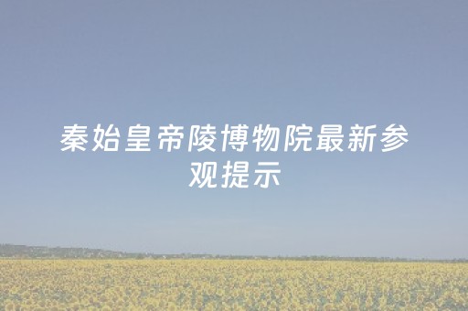 秦始皇帝陵博物院最新参观提示