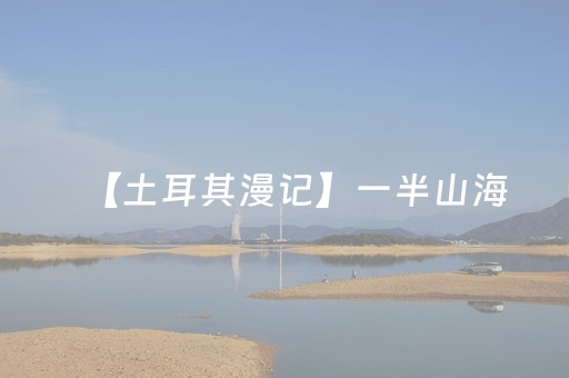 【土耳其漫记】一半山海，一半岁月（7）