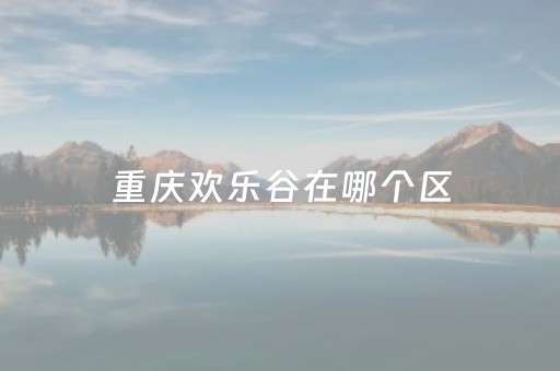重庆欢乐谷在哪个区（重庆欢乐谷在哪个区哪个街道）