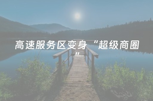 高速服务区变身“超级商圈”，用“留量”打造交旅融合消费新体验