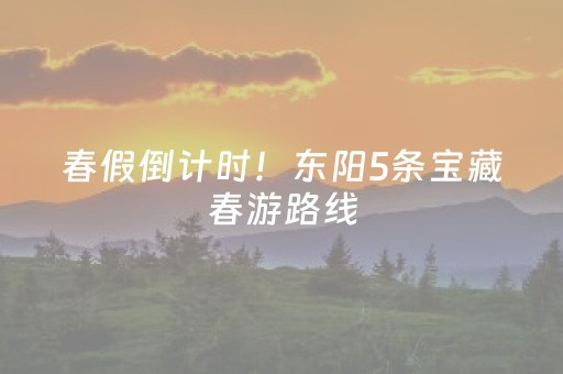 春假倒计时！东阳5条宝藏春游路线，溜娃踏春去→