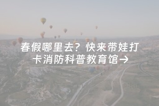 春假哪里去？快来带娃打卡消防科普教育馆→