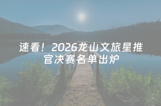 速看！2026龙山文旅星推官决赛名单出炉，有你认识的吗？