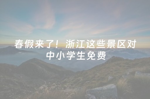 春假来了！浙江这些景区对中小学生免费