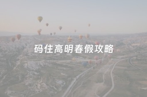 码住高明春假攻略，直接在同学圈封神！