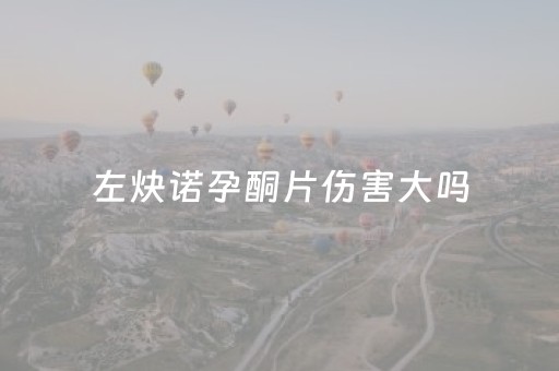左炔诺孕酮片伤害大吗（15岁吃左炔诺孕酮片伤害大吗）