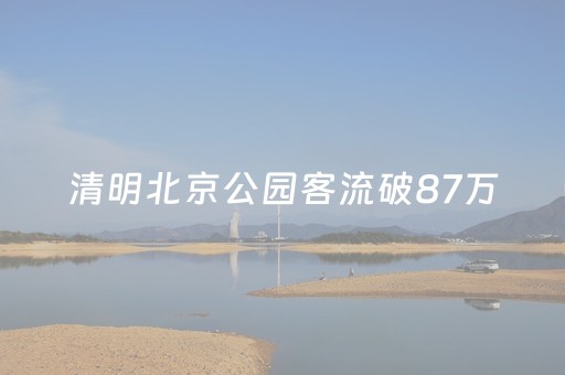 清明北京公园客流破87万，这3个公园最火｜提振消费看京潮