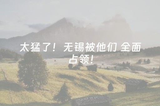 太猛了！无锡被他们 全面占领！