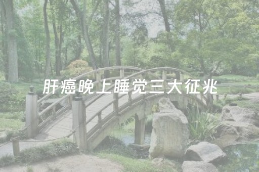 肝癌晚上睡觉三大征兆（肝癌晚上睡觉三大征兆大）