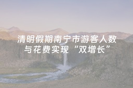 清明假期南宁市游客人数与花费实现“双增长”
