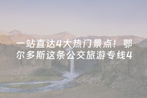 一站直达4大热门景点！鄂尔多斯这条公交旅游专线4月15日恢复运行→