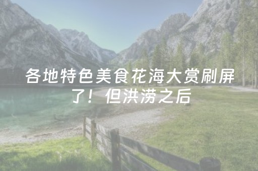各地特色美食花海大赏刷屏了！但洪涝之后，这些美景美食暗藏杀机