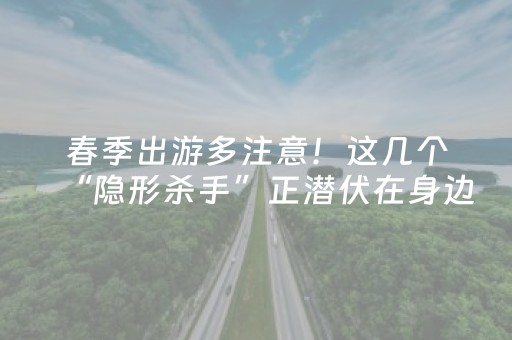春季出游多注意！这几个“隐形杀手”正潜伏在身边→