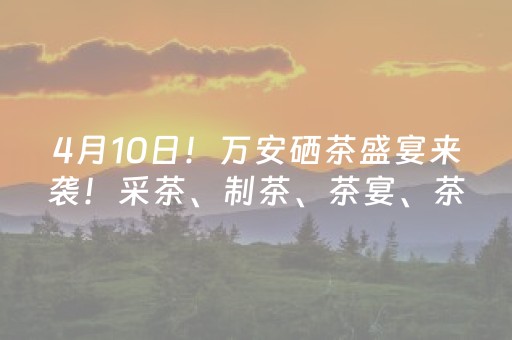 4月10日！万安硒茶盛宴来袭！采茶、制茶、茶宴、茶艺一站式打卡