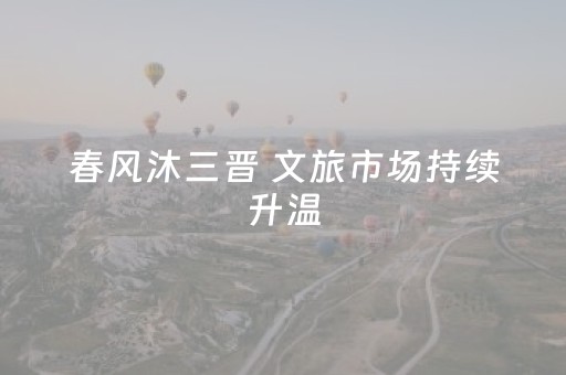 春风沐三晋 文旅市场持续升温