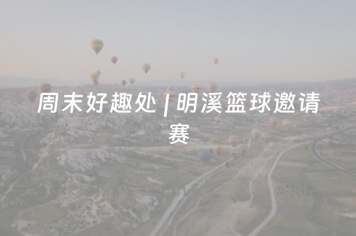 周末好趣处 | 明溪篮球邀请赛，采摘、寻古，48小时让你爱上这座城！