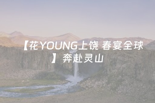 【花YOUNG上饶 春宴全球】奔赴灵山，藏不住的春色与美好等你赴约