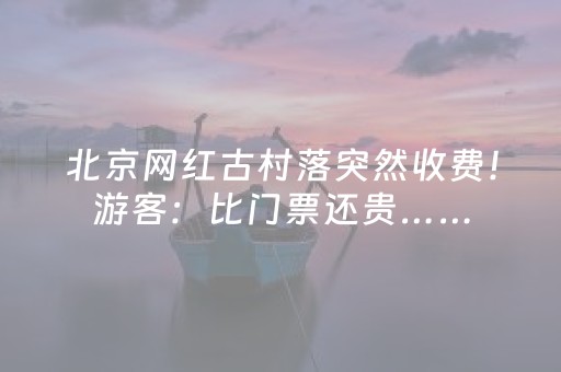 北京网红古村落突然收费！游客：比门票还贵……