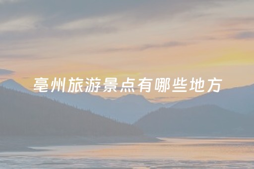 亳州旅游景点有哪些地方（亳州旅游必去景点）