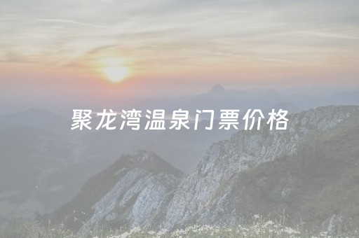 聚龙湾温泉门票价格（聚龙湾温泉度假村门票）