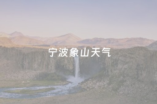 宁波象山天气（宁波象山天气预报30天准确 一个月气温）