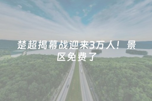 楚超揭幕战迎来3万人！景区免费了