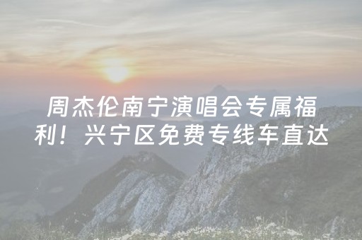 周杰伦南宁演唱会专属福利！兴宁区免费专线车直达，出行无忧！