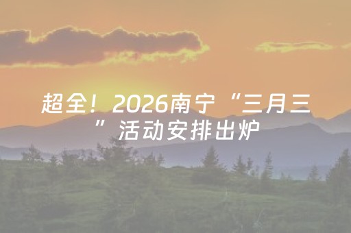 超全！2026南宁“三月三”活动安排出炉，来南宁可以这样玩→