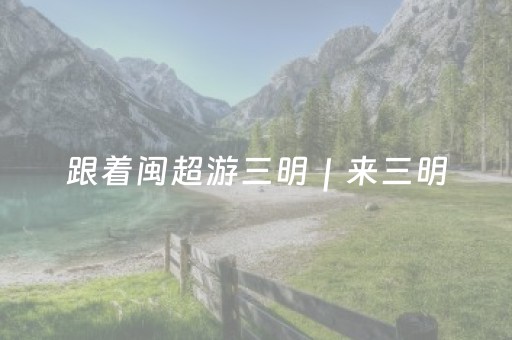 跟着闽超游三明｜来三明，不只是看球赛，50+企业联手，近80条优惠承包你的快乐