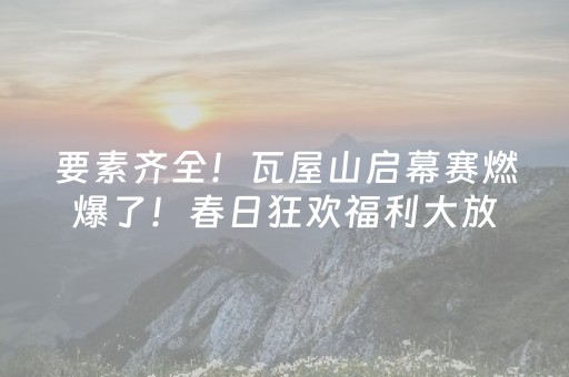要素齐全！瓦屋山启幕赛燃爆了！春日狂欢福利大放送！兰溪绝壁栈道开放+春季奖牌全新上线！