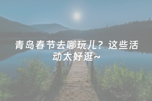 青岛春节去哪玩儿？这些活动太好逛~