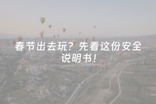 春节出去玩？先看这份安全说明书！