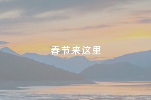 春节来这里，各式玩法等你打卡