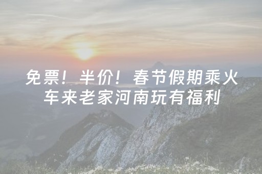 免票！半价！春节假期乘火车来老家河南玩有福利