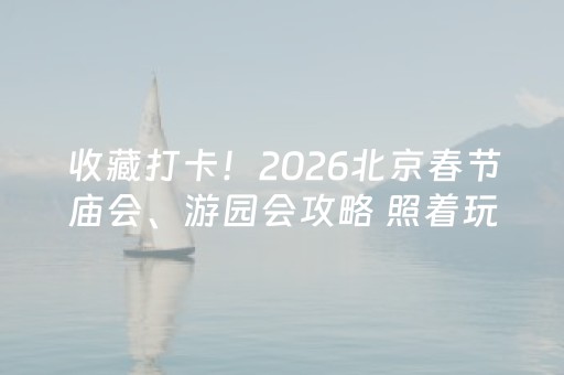 收藏打卡！2026北京春节庙会、游园会攻略 照着玩不踩雷~