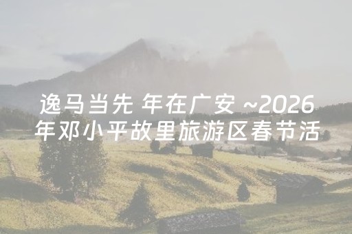 逸马当先 年在广安 ~2026年邓小平故里旅游区春节活动公告
