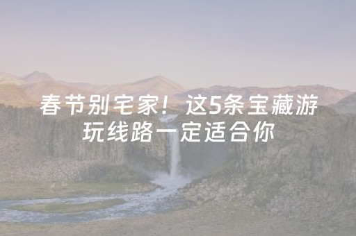 春节别宅家！这5条宝藏游玩线路一定适合你