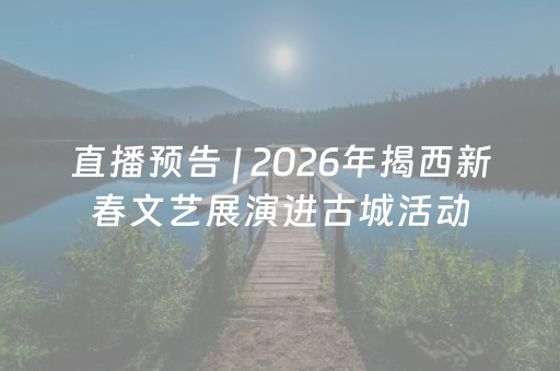 直播预告 | 2026年揭西新春文艺展演进古城活动