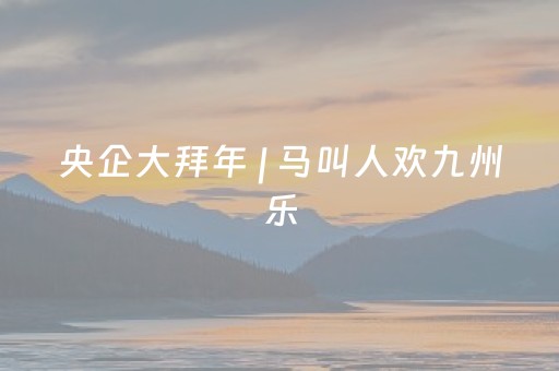 央企大拜年 | 马叫人欢九州乐，“旅”见精彩中国年！
