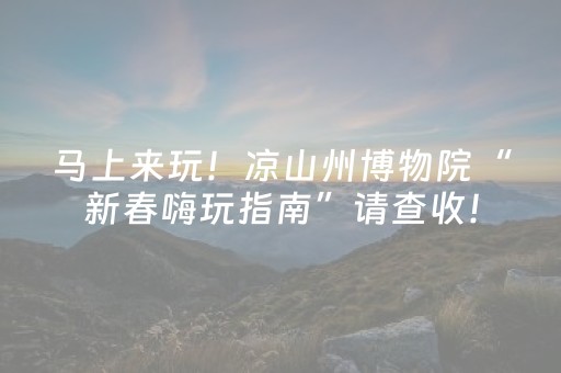 马上来玩！凉山州博物院“新春嗨玩指南”请查收！