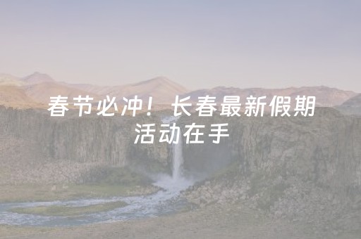 春节必冲！长春最新假期活动在手，快乐“马”上有！