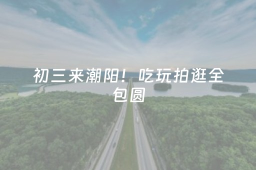 初三来潮阳！吃玩拍逛全包圆，年味直接拉满！