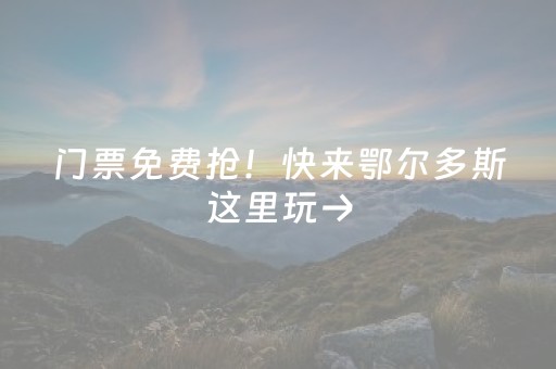 门票免费抢！快来鄂尔多斯这里玩→