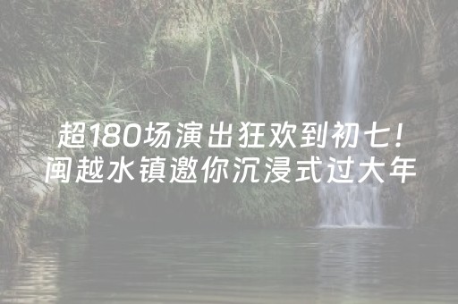超180场演出狂欢到初七！闽越水镇邀你沉浸式过大年！