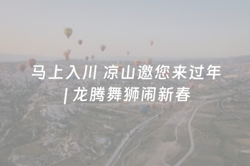 马上入川 凉山邀您来过年 | 龙腾舞狮闹新春