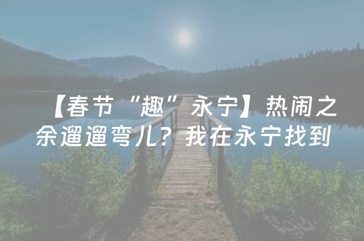 【春节“趣”永宁】热闹之余遛遛弯儿？我在永宁找到了最有“松弛感”的几处胜地！
