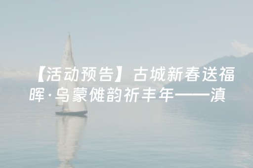【活动预告】古城新春送福晖·乌蒙傩韵祈丰年——滇黔川渝区域大型傩文化主题系列活动即将开启！