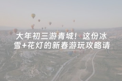 大年初三游青城！这份冰雪+花灯的新春游玩攻略请收好